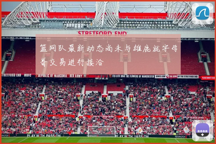 篮网队最新动态尚未与雄鹿就字母哥交易进行接洽