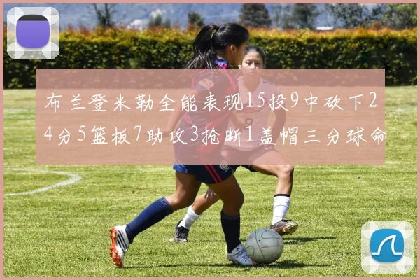 布兰登米勒全能表现15投9中砍下24分5篮板7助攻3抢断1盖帽三分球命中率高达57
