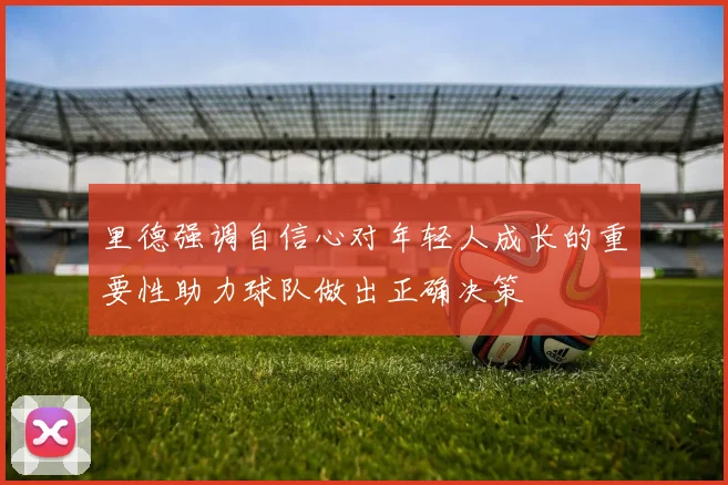 里德强调自信心对年轻人成长的重要性助力球队做出正确决策