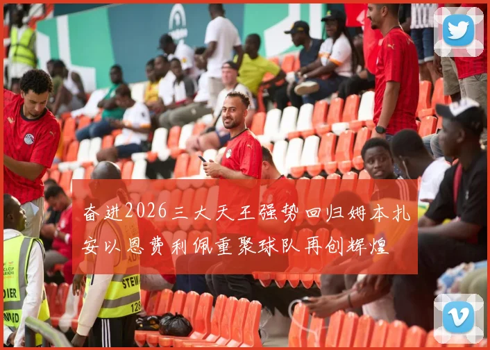 奋进2026三大天王强势回归姆本扎安以恩费利佩重聚球队再创辉煌