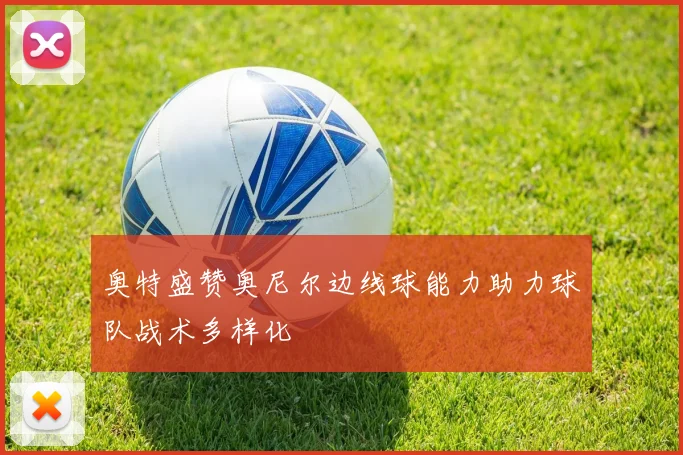 奥特盛赞奥尼尔边线球能力助力球队战术多样化