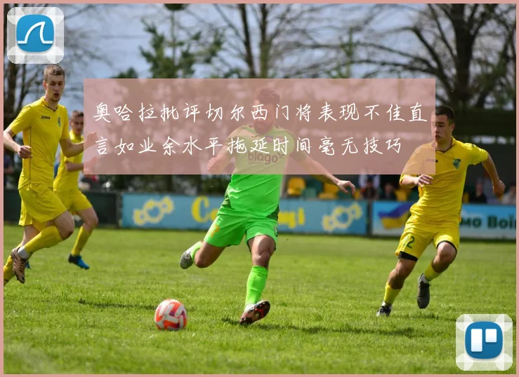奥哈拉批评切尔西门将表现不佳直言如业余水平拖延时间毫无技巧