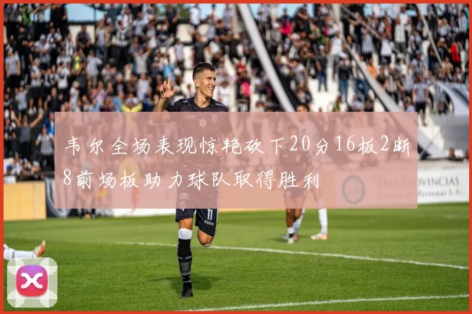 韦尔全场表现惊艳砍下20分16板2断8前场板助力球队取得胜利