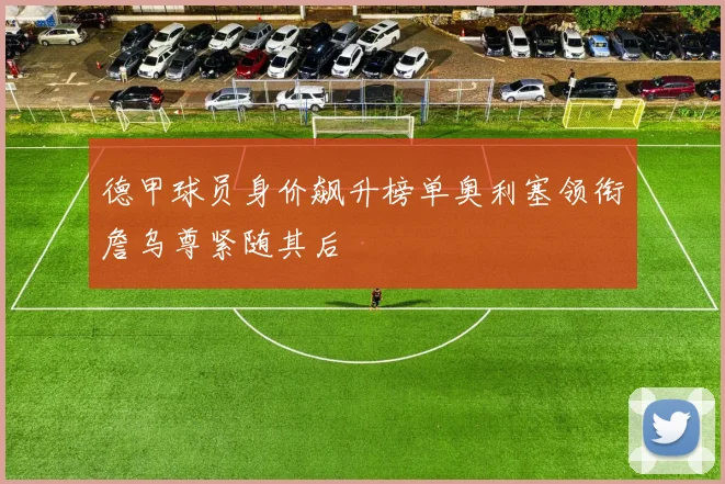德甲球员身价飙升榜单奥利塞领衔詹乌尊紧随其后