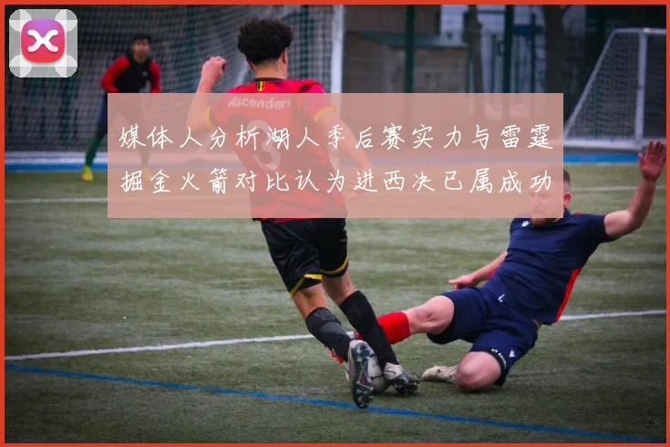 媒体人分析湖人季后赛实力与雷霆掘金火箭对比认为进西决已属成功