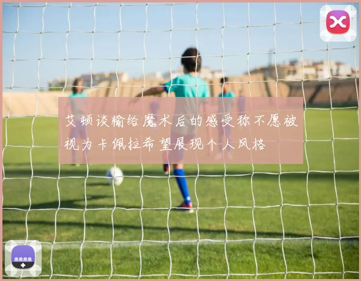 艾顿谈输给魔术后的感受称不愿被视为卡佩拉希望展现个人风格