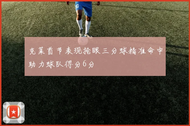 克莱首节表现抢眼三分球精准命中助力球队得分6分