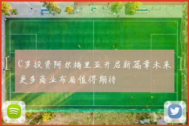 C罗投资阿尔梅里亚开启新篇章未来更多商业布局值得期待