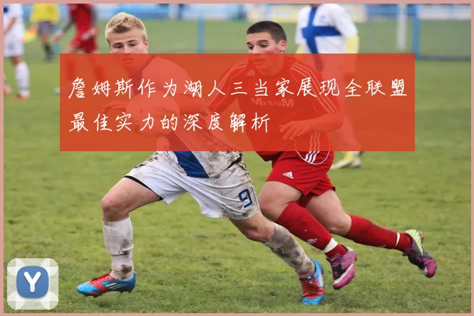 詹姆斯作为湖人三当家展现全联盟最佳实力的深度解析