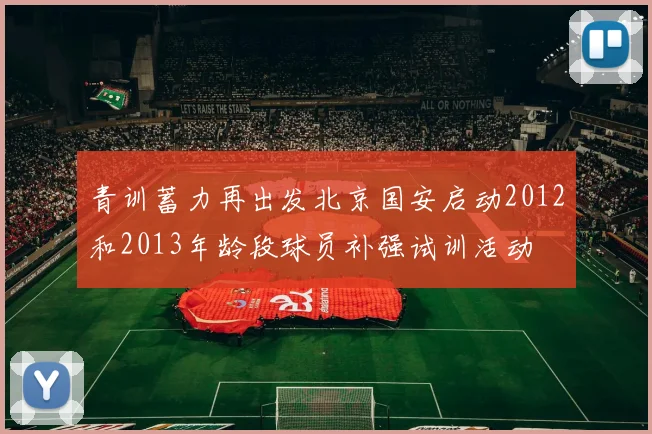 青训蓄力再出发北京国安启动2012和2013年龄段球员补强试训活动