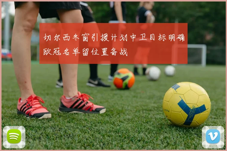 切尔西冬窗引援计划中卫目标明确欧冠名单留位置备战