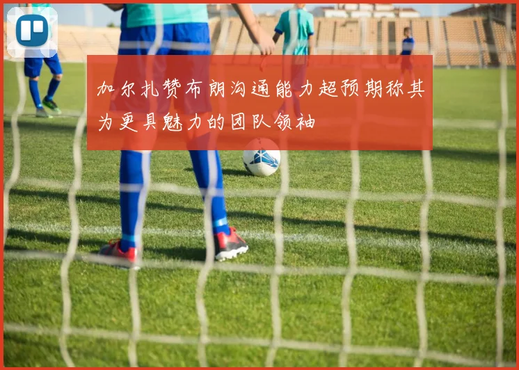 加尔扎赞布朗沟通能力超预期称其为更具魅力的团队领袖