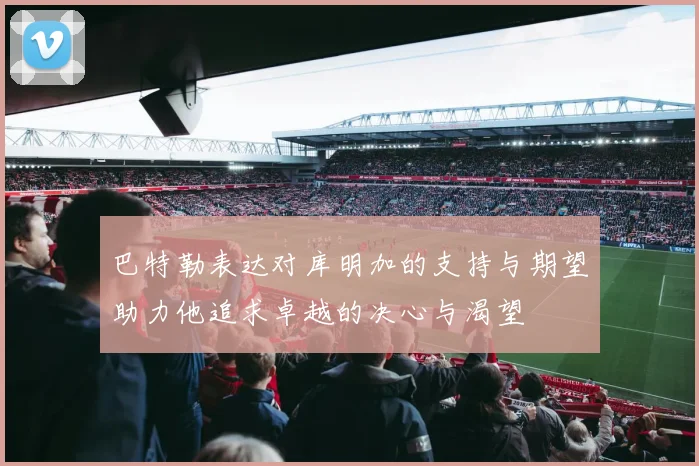巴特勒表达对库明加的支持与期望助力他追求卓越的决心与渴望