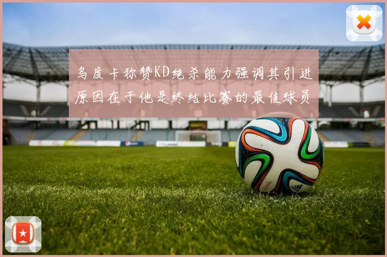 乌度卡称赞KD绝杀能力强调其引进原因在于他是终结比赛的最佳球员