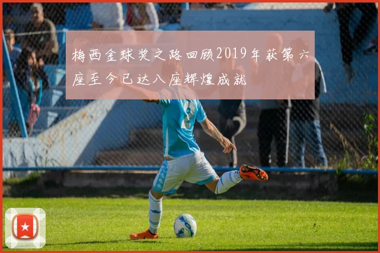 梅西金球奖之路回顾2019年获第六座至今已达八座辉煌成就