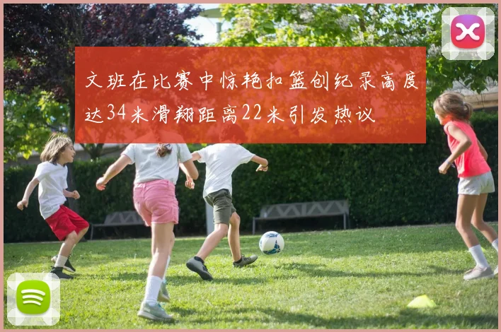 文班在比赛中惊艳扣篮创纪录高度达34米滑翔距离22米引发热议