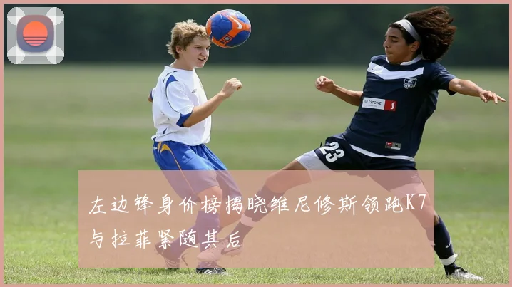 左边锋身价榜揭晓维尼修斯领跑K7与拉菲紧随其后