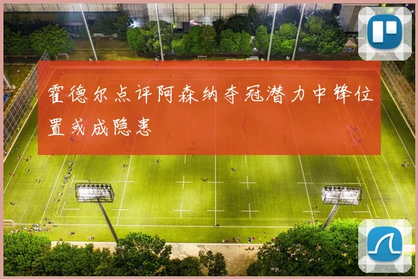 霍德尔点评阿森纳夺冠潜力中锋位置或成隐患