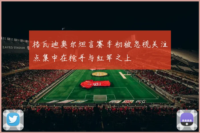格瓦迪奥尔坦言赛季初被忽视关注点集中在枪手与红军之上