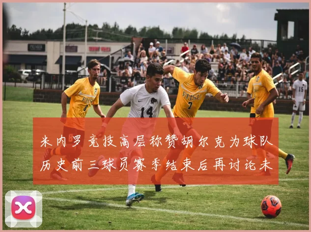 米内罗竞技高层称赞胡尔克为球队历史前三球员赛季结束后再讨论未来计划