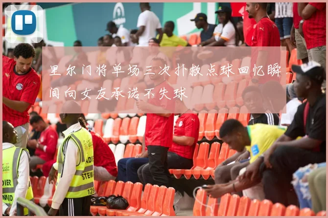 里尔门将单场三次扑救点球回忆瞬间向女友承诺不失球