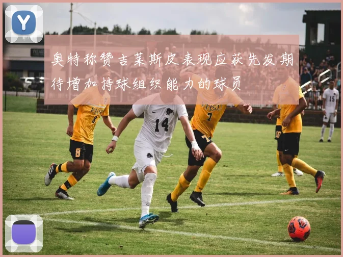 奥特称赞吉莱斯皮表现应获先发期待增加持球组织能力的球员