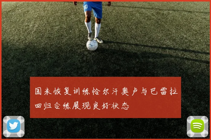 国米恢复训练恰尔汗奥卢与巴雷拉回归合练展现良好状态