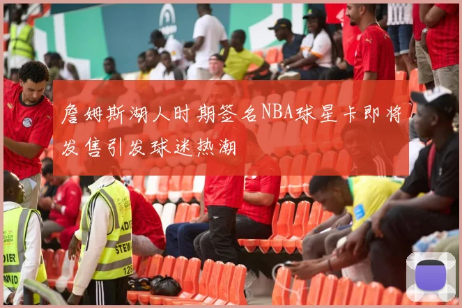 詹姆斯湖人时期签名NBA球星卡即将发售引发球迷热潮