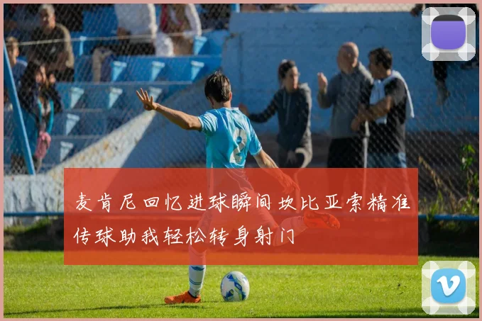 麦肯尼回忆进球瞬间坎比亚索精准传球助我轻松转身射门