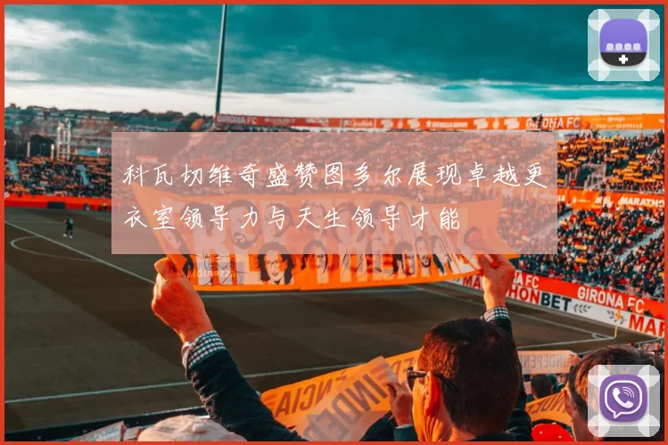 科瓦切维奇盛赞图多尔展现卓越更衣室领导力与天生领导才能