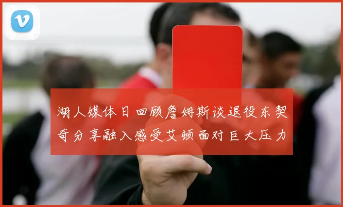 湖人媒体日回顾詹姆斯谈退役东契奇分享融入感受艾顿面对巨大压力