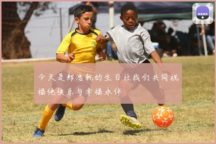 今天是郑浩乾的生日让我们共同祝福他快乐与幸福永伴