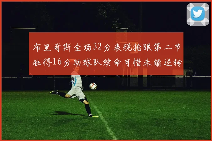 布里奇斯全场32分表现抢眼第二节独得16分助球队续命可惜未能逆转胜局