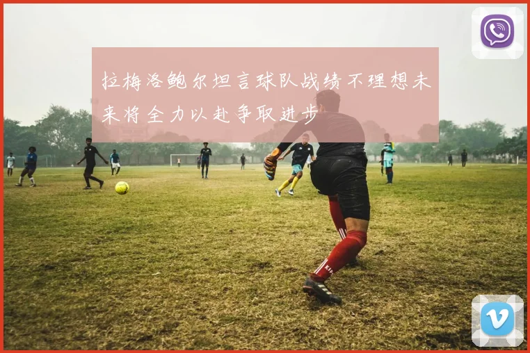 拉梅洛鲍尔坦言球队战绩不理想未来将全力以赴争取进步