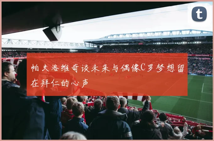 帕夫洛维奇谈未来与偶像C罗梦想留在拜仁的心声