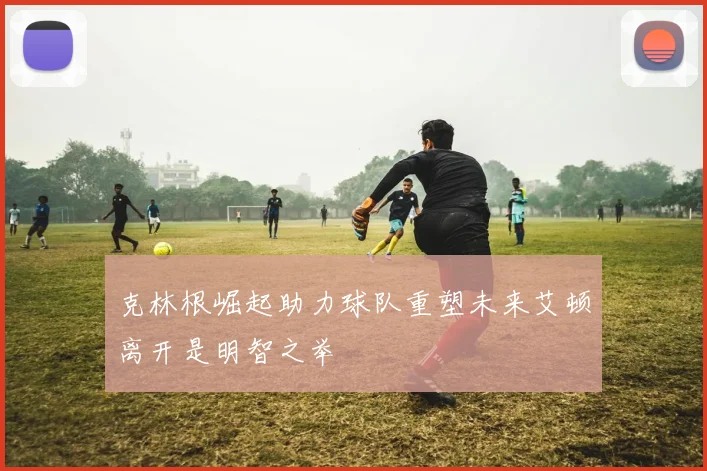 克林根崛起助力球队重塑未来艾顿离开是明智之举