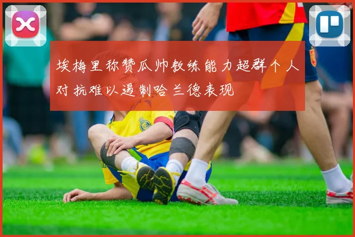 埃梅里称赞瓜帅教练能力超群个人对抗难以遏制哈兰德表现