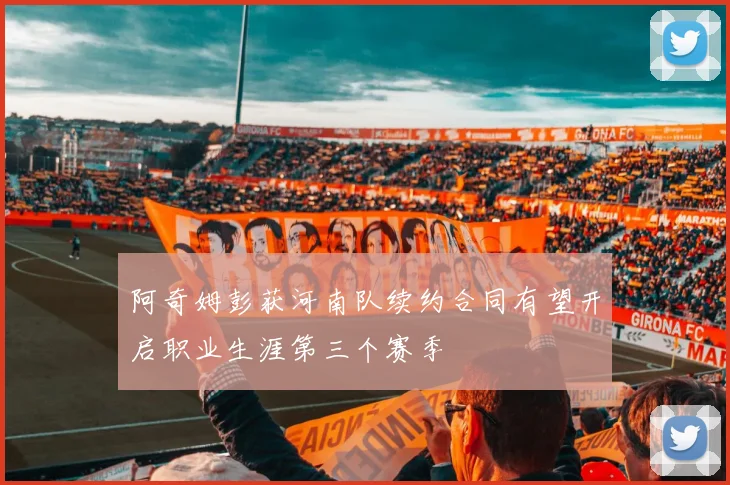 阿奇姆彭获河南队续约合同有望开启职业生涯第三个赛季