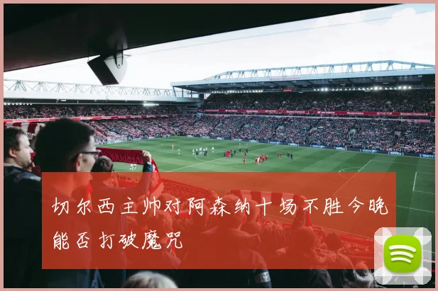 切尔西主帅对阿森纳十场不胜今晚能否打破魔咒