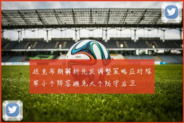 迈克布朗解析先发调整策略应对绿军小个阵容避免大个防守后卫