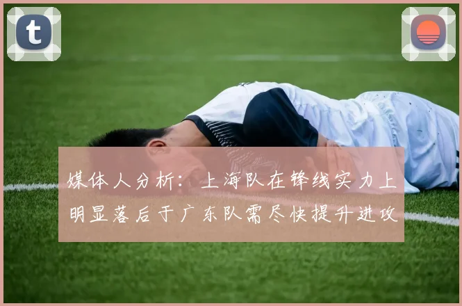 媒体人分析：上海队在锋线实力上明显落后于广东队需尽快提升进攻火力