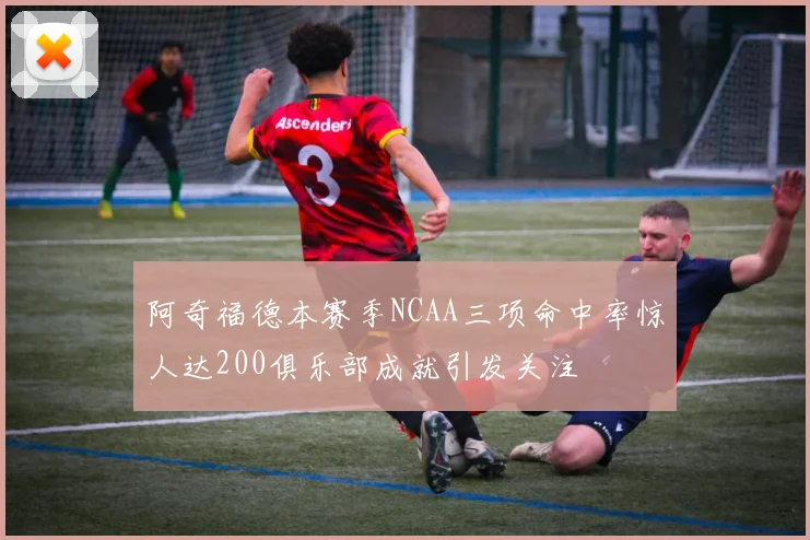阿奇福德本赛季NCAA三项命中率惊人达200俱乐部成就引发关注