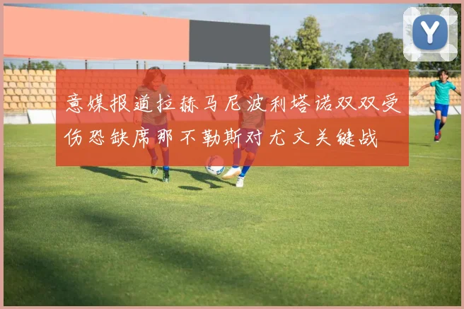 意媒报道拉赫马尼波利塔诺双双受伤恐缺席那不勒斯对尤文关键战