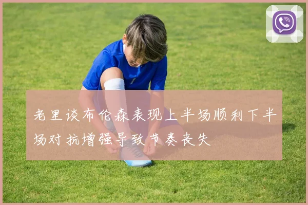 老里谈布伦森表现上半场顺利下半场对抗增强导致节奏丧失