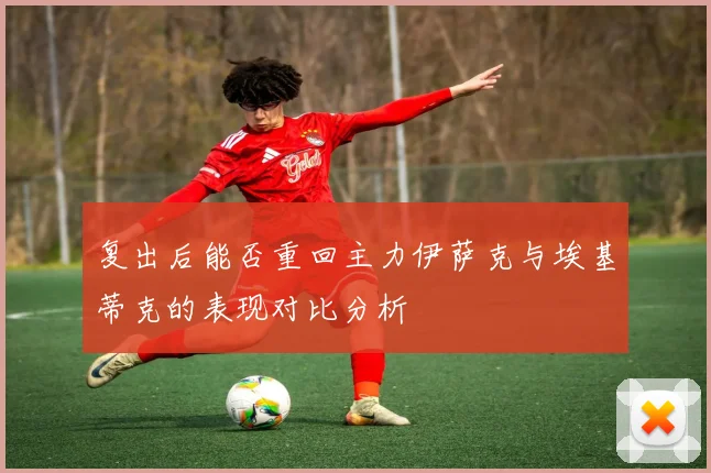 复出后能否重回主力伊萨克与埃基蒂克的表现对比分析