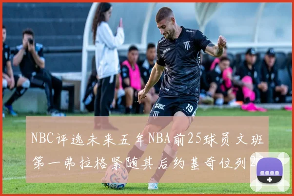 NBC评选未来五年NBA前25球员文班第一弗拉格紧随其后约基奇位列23