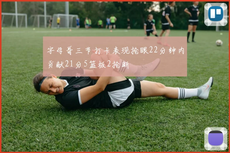 字母哥三节打卡表现抢眼22分钟内贡献21分5篮板2抢断