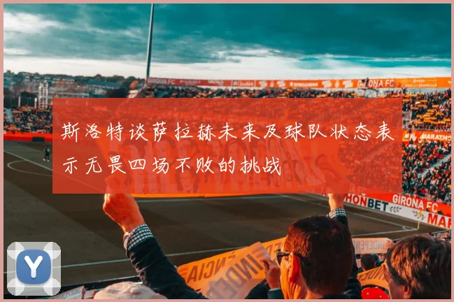 斯洛特谈萨拉赫未来及球队状态表示无畏四场不败的挑战