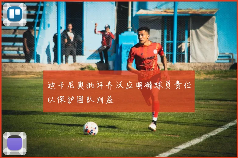 迪卡尼奥批评齐沃应明确球员责任以保护团队利益