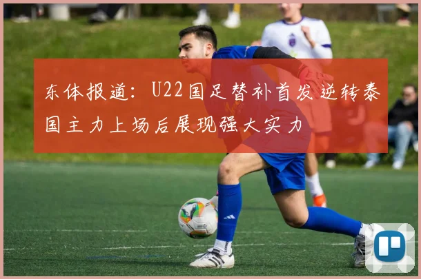 东体报道：U22国足替补首发逆转泰国主力上场后展现强大实力